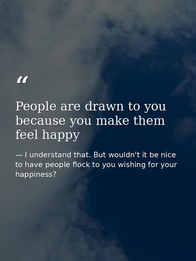People are drawn to you because you make them feel happy — I understand that. But wouldn't it be nice to have people flock to you wishing for your happiness?