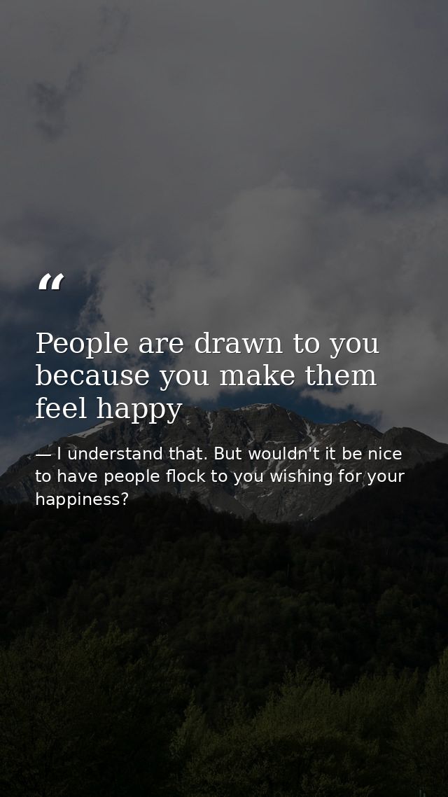 People are drawn to you because you make them feel happy — I understand that. But wouldn't it be nice to have people flock to you wishing for your happiness?