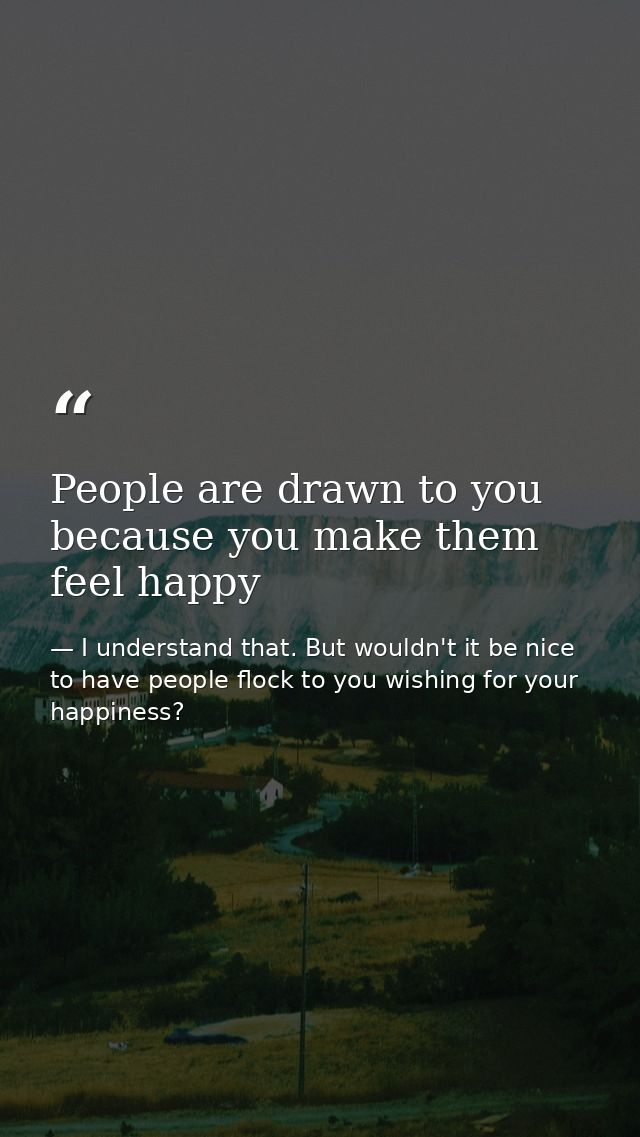 People are drawn to you because you make them feel happy — I understand that. But wouldn't it be nice to have people flock to you wishing for your happiness?