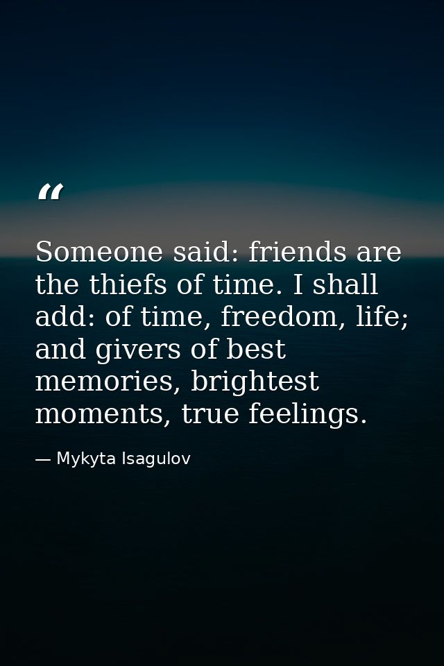 Someone said: friends are the thiefs of time. I shall add: of time, freedom, life; and givers of best memories, brightes — Mykyta Isagulov