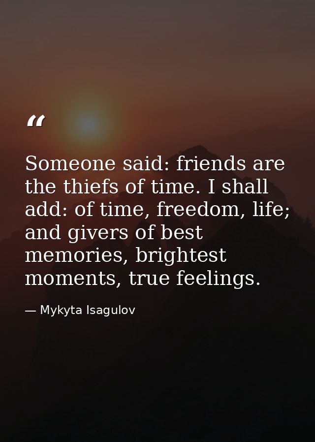 Someone said: friends are the thiefs of time. I shall add: of time, freedom, life; and givers of best memories, brightes — Mykyta Isagulov