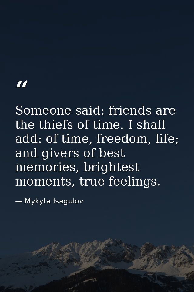 Someone said: friends are the thiefs of time. I shall add: of time, freedom, life; and givers of best memories, brightes — Mykyta Isagulov
