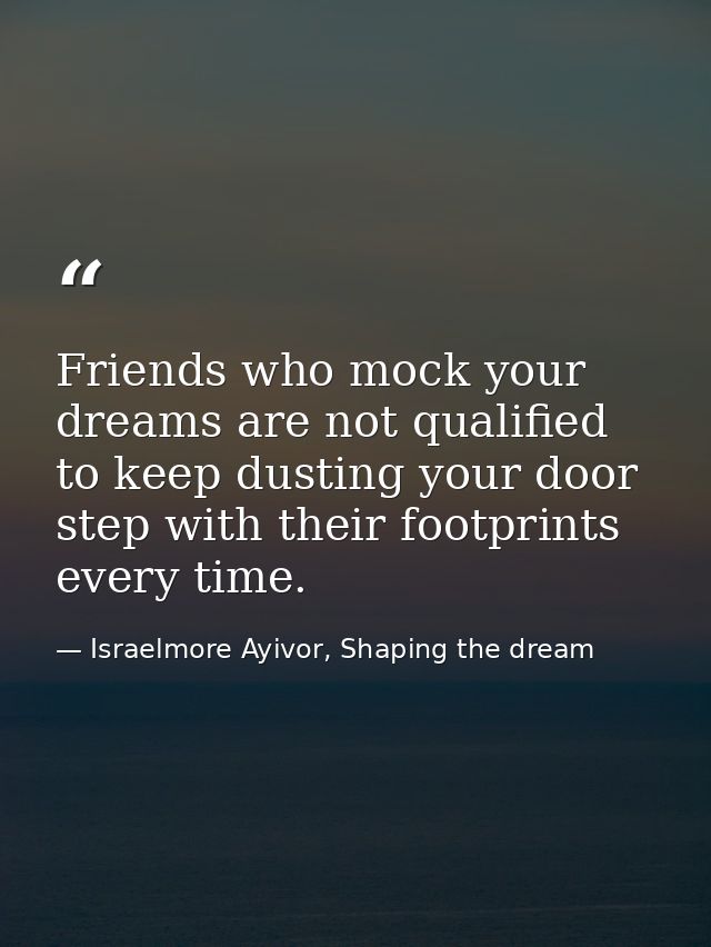 Friends who mock your dreams are not qualified to keep dusting your door step with their footprints every time. — Israelmore Ayivor, Shaping the dream