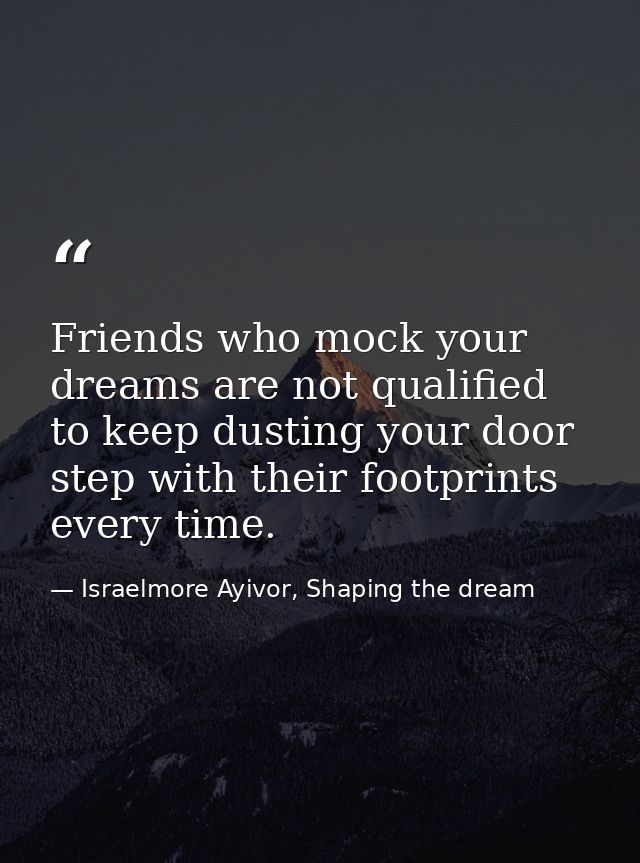 Friends who mock your dreams are not qualified to keep dusting your door step with their footprints every time. — Israelmore Ayivor, Shaping the dream