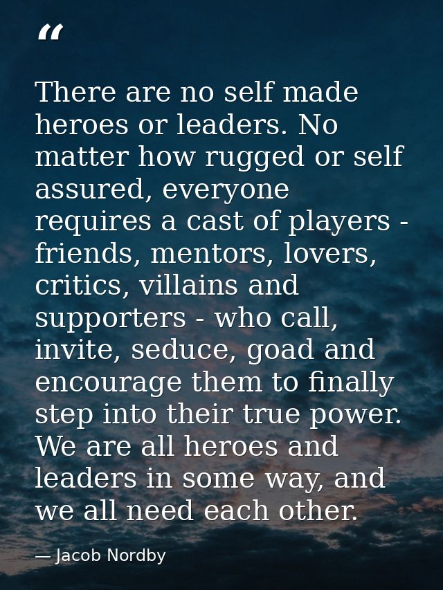 There are no self made heroes or leaders. No matter how rugged or self assured, everyone requires a cast of players - fr — Jacob Nordby