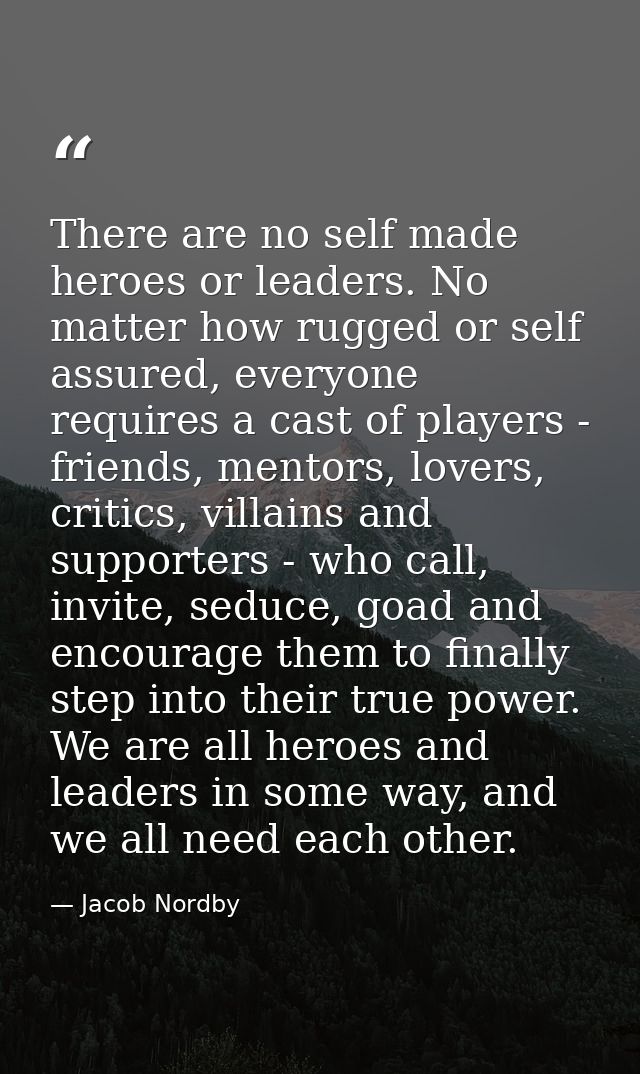 There are no self made heroes or leaders. No matter how rugged or self assured, everyone requires a cast of players - fr — Jacob Nordby