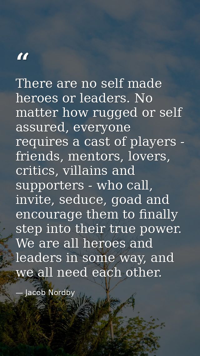 There are no self made heroes or leaders. No matter how rugged or self assured, everyone requires a cast of players - fr — Jacob Nordby