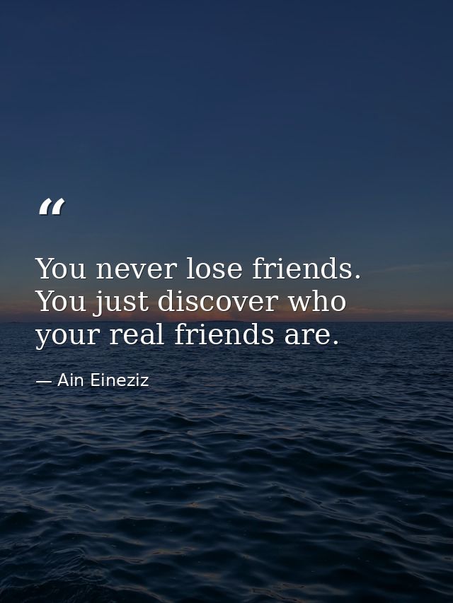 You never lose friends. You just discover who your real friends are. — Ain Eineziz