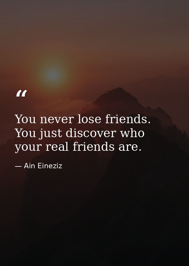 You never lose friends. You just discover who your real friends are. — Ain Eineziz