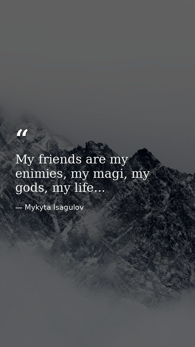 My friends are my enimies, my magi, my gods, my life... — Mykyta Isagulov