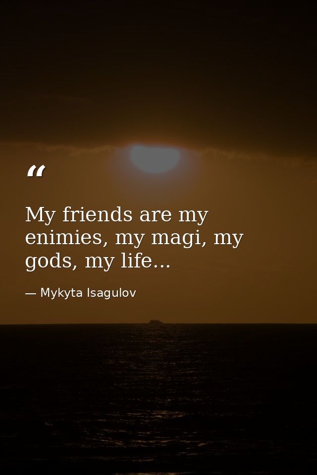 My friends are my enimies, my magi, my gods, my life... — Mykyta Isagulov