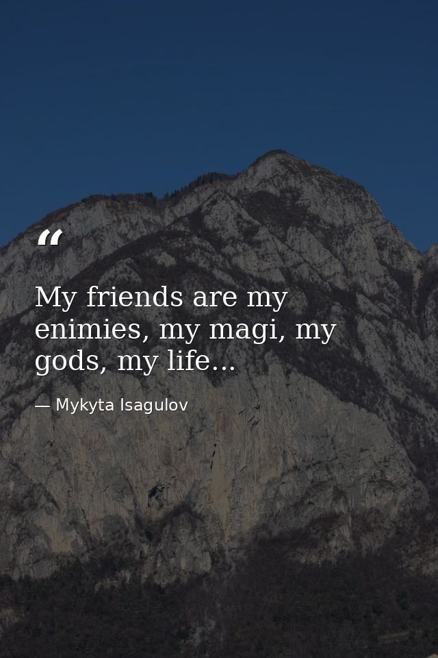 My friends are my enimies, my magi, my gods, my life... — Mykyta Isagulov