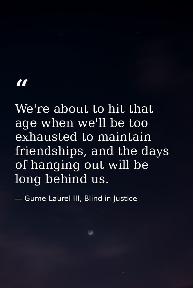 We're about to hit that age when we'll be too exhausted to maintain friendships, and the days of hanging out will be lon — Gume Laurel III, Blind in Justice