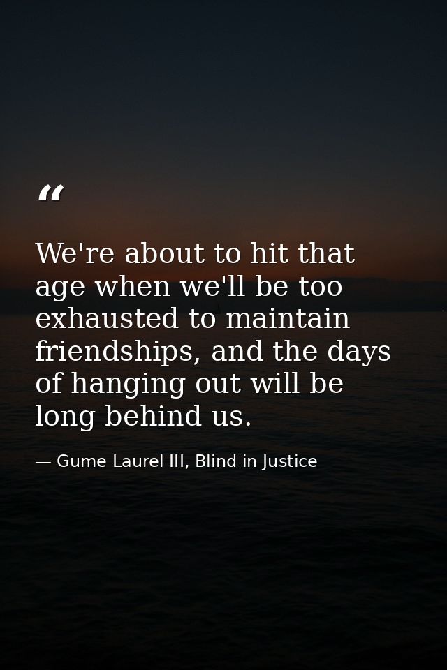 We're about to hit that age when we'll be too exhausted to maintain friendships, and the days of hanging out will be lon — Gume Laurel III, Blind in Justice