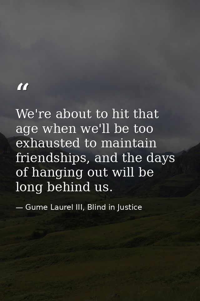We're about to hit that age when we'll be too exhausted to maintain friendships, and the days of hanging out will be lon — Gume Laurel III, Blind in Justice