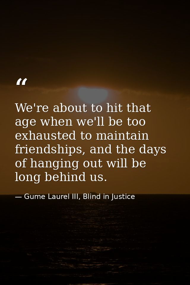 We're about to hit that age when we'll be too exhausted to maintain friendships, and the days of hanging out will be lon — Gume Laurel III, Blind in Justice