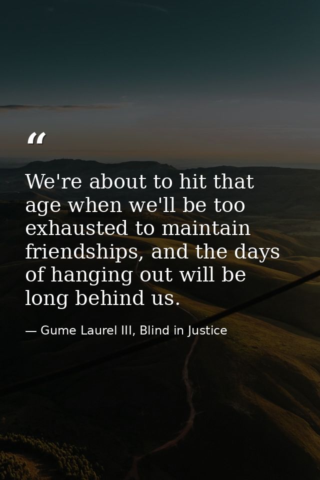 We're about to hit that age when we'll be too exhausted to maintain friendships, and the days of hanging out will be lon — Gume Laurel III, Blind in Justice