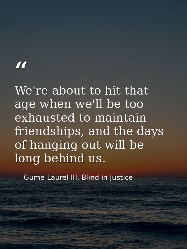 We're about to hit that age when we'll be too exhausted to maintain friendships, and the days of hanging out will be lon — Gume Laurel III, Blind in Justice