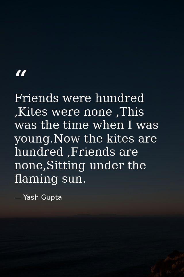 Friends were hundred ,Kites were none ,This was the time when I was young.Now the kites are hundred ,Friends are none,Si — Yash Gupta