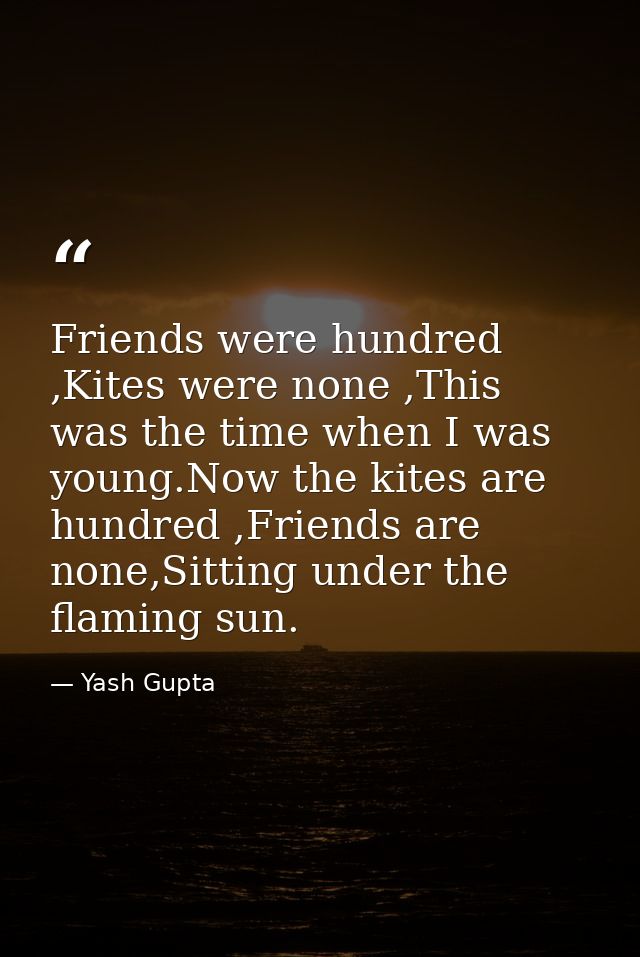 Friends were hundred ,Kites were none ,This was the time when I was young.Now the kites are hundred ,Friends are none,Si — Yash Gupta