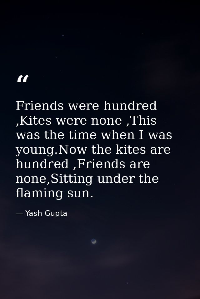 Friends were hundred ,Kites were none ,This was the time when I was young.Now the kites are hundred ,Friends are none,Si — Yash Gupta