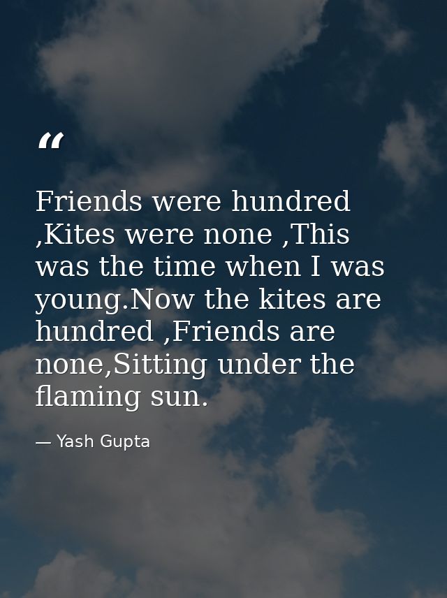 Friends were hundred ,Kites were none ,This was the time when I was young.Now the kites are hundred ,Friends are none,Si — Yash Gupta