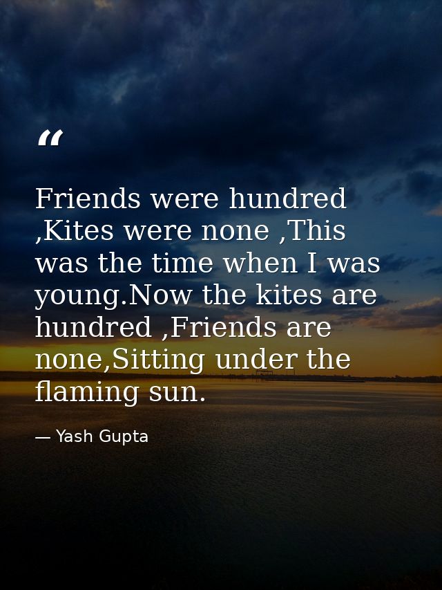 Friends were hundred ,Kites were none ,This was the time when I was young.Now the kites are hundred ,Friends are none,Si — Yash Gupta