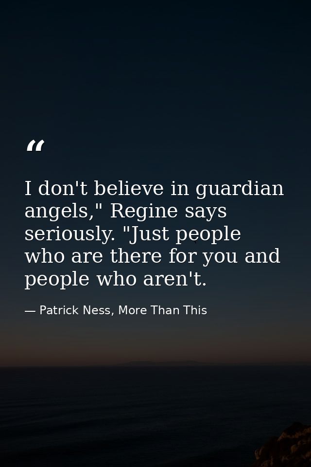 I don't believe in guardian angels," Regine says seriously. "Just people who are there for you and people who aren't. — Patrick Ness, More Than This