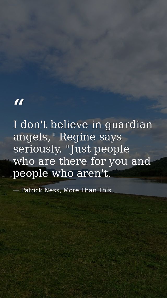 I don't believe in guardian angels," Regine says seriously. "Just people who are there for you and people who aren't. — Patrick Ness, More Than This