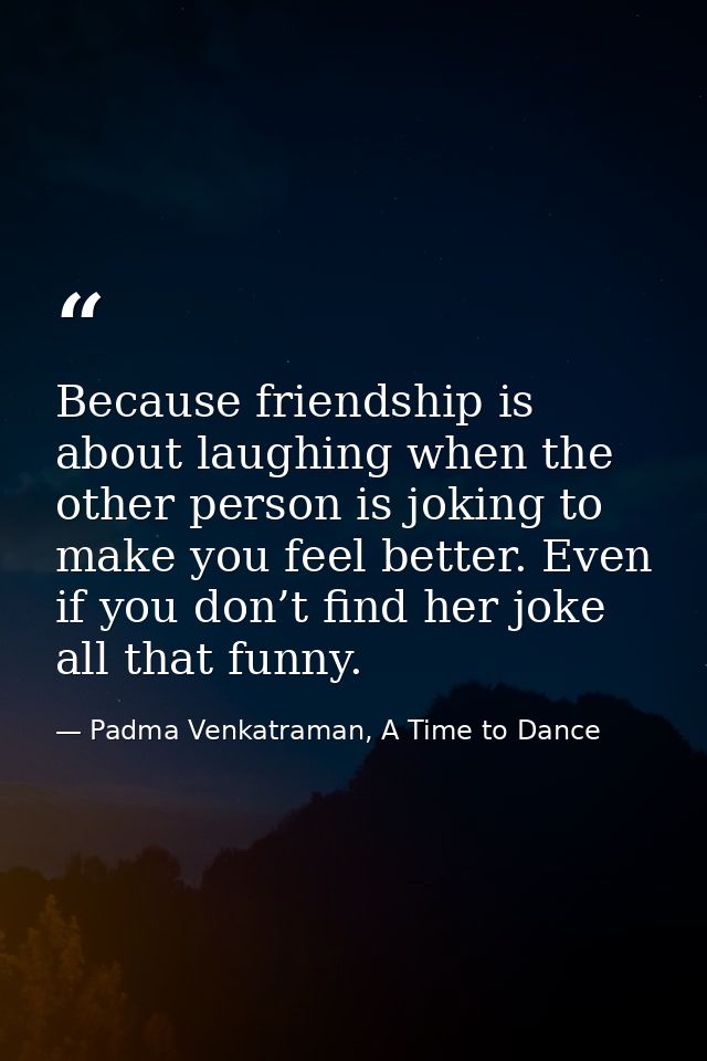 Because friendship is about laughing when the other person is joking to make you feel better. Even if you don’t find her — Padma Venkatraman, A Time to Dance