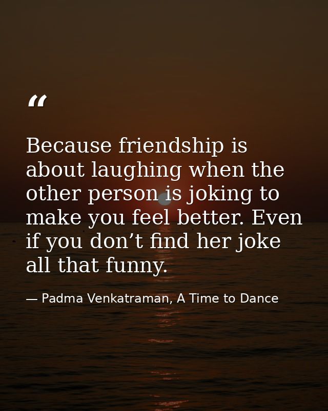 Because friendship is about laughing when the other person is joking to make you feel better. Even if you don’t find her — Padma Venkatraman, A Time to Dance