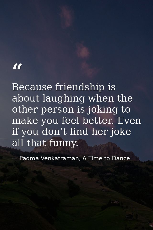 Because friendship is about laughing when the other person is joking to make you feel better. Even if you don’t find her — Padma Venkatraman, A Time to Dance