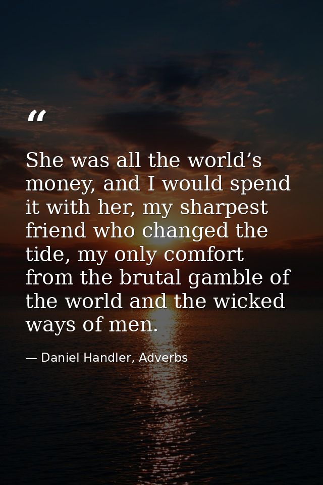 She was all the world’s money, and I would spend it with her, my sharpest friend who changed the tide, my only comfort f — Daniel Handler, Adverbs