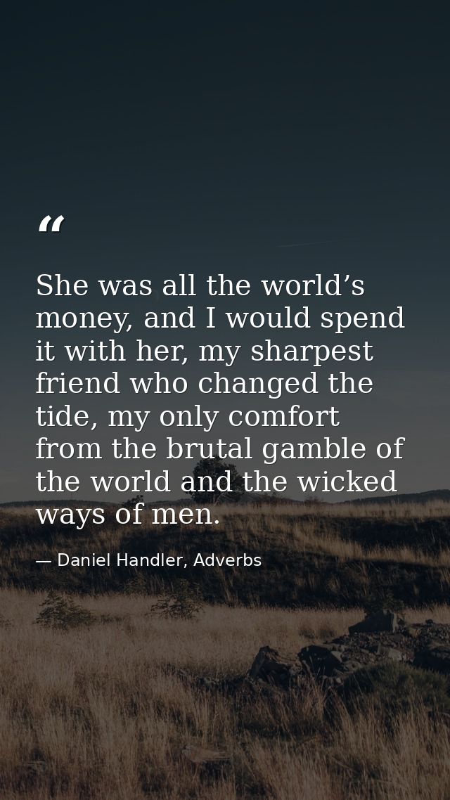 She was all the world’s money, and I would spend it with her, my sharpest friend who changed the tide, my only comfort f — Daniel Handler, Adverbs