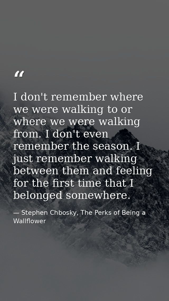 I don't remember where we were walking to or where we were walking from. I don't even remember the season. I just rememb — Stephen Chbosky, The Perks of Being a Wallflower