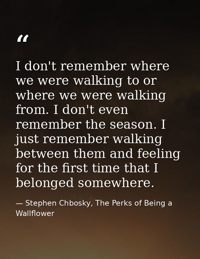 I don't remember where we were walking to or where we were walking from. I don't even remember the season. I just rememb — Stephen Chbosky, The Perks of Being a Wallflower