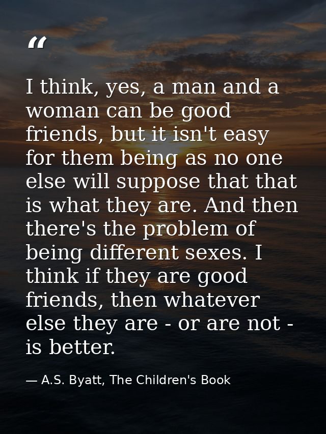 I think, yes, a man and a woman can be good friends, but it isn't easy for them being as no one else will suppose that t — A.S. Byatt, The Children's Book