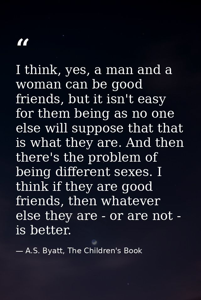 I think, yes, a man and a woman can be good friends, but it isn't easy for them being as no one else will suppose that t — A.S. Byatt, The Children's Book