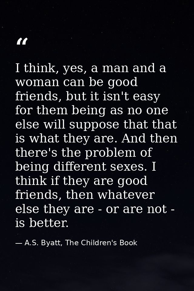 I think, yes, a man and a woman can be good friends, but it isn't easy for them being as no one else will suppose that t — A.S. Byatt, The Children's Book