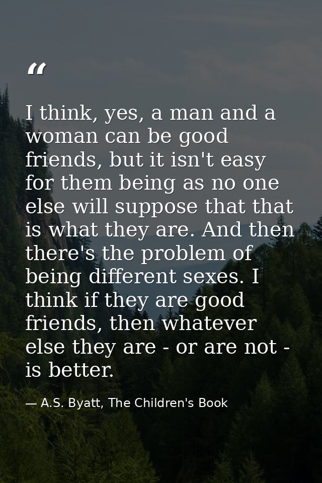 I think, yes, a man and a woman can be good friends, but it isn't easy for them being as no one else will suppose that t — A.S. Byatt, The Children's Book