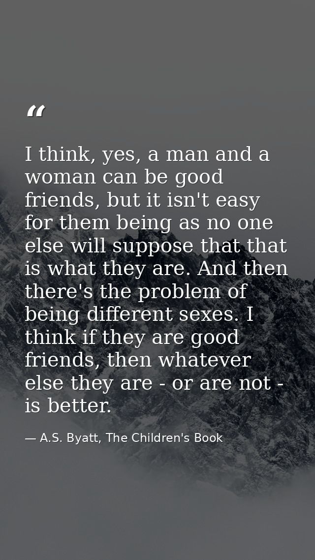 I think, yes, a man and a woman can be good friends, but it isn't easy for them being as no one else will suppose that t — A.S. Byatt, The Children's Book