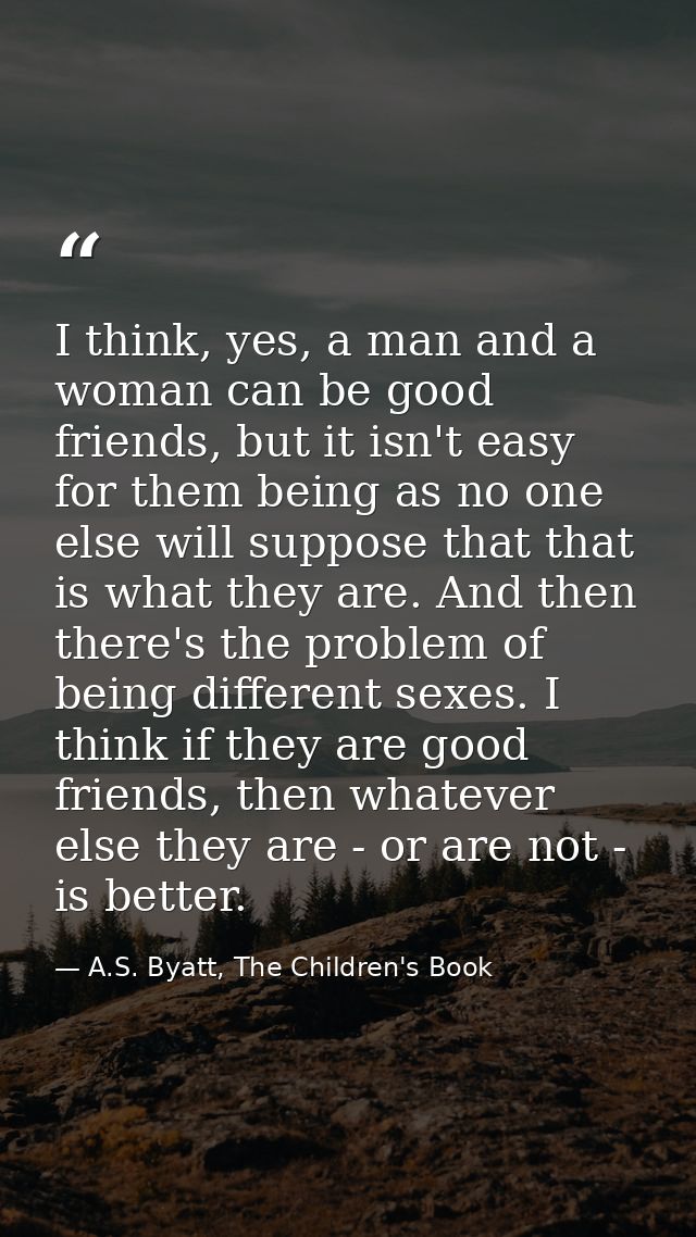 I think, yes, a man and a woman can be good friends, but it isn't easy for them being as no one else will suppose that t — A.S. Byatt, The Children's Book