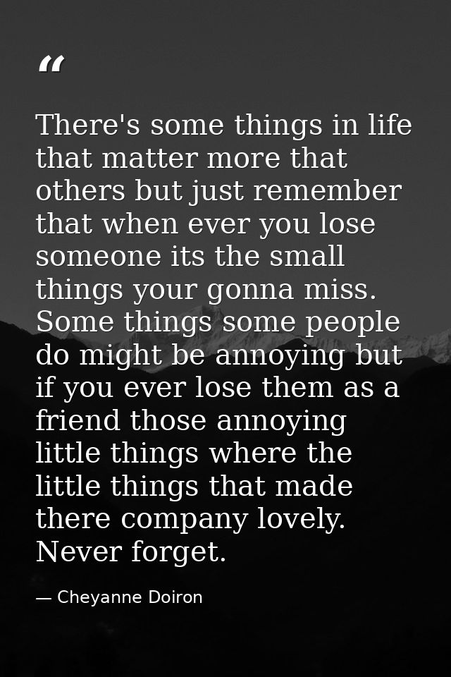 There's some things in life that matter more that others but just remember that when ever you lose someone its the small — Cheyanne Doiron