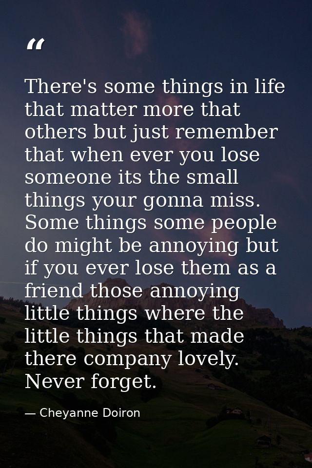 There's some things in life that matter more that others but just remember that when ever you lose someone its the small — Cheyanne Doiron