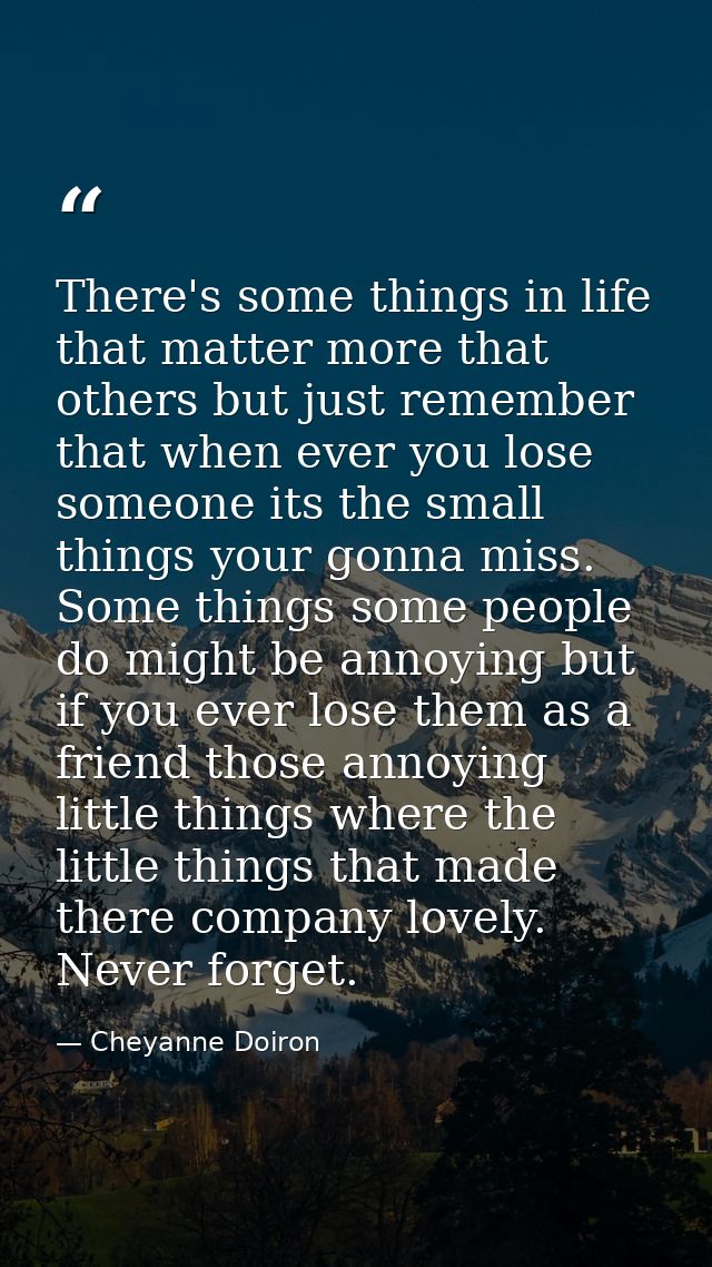 There's some things in life that matter more that others but just remember that when ever you lose someone its the small — Cheyanne Doiron