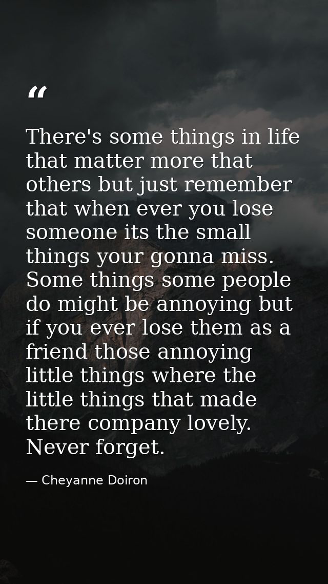 There's some things in life that matter more that others but just remember that when ever you lose someone its the small — Cheyanne Doiron