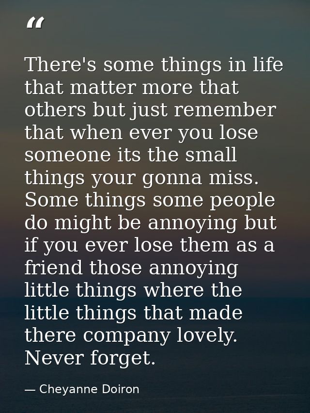 There's some things in life that matter more that others but just remember that when ever you lose someone its the small — Cheyanne Doiron