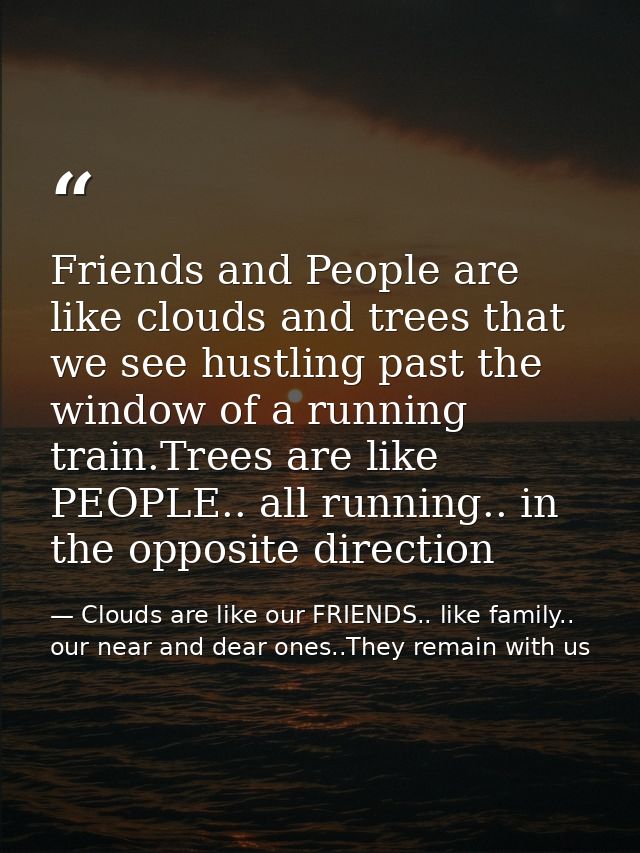 Friends and People are like clouds and trees that we see hustling past the window of a running train.Trees are like PEOP — Clouds are like our FRIENDS.. like family.. our near and dear ones..They remain with us