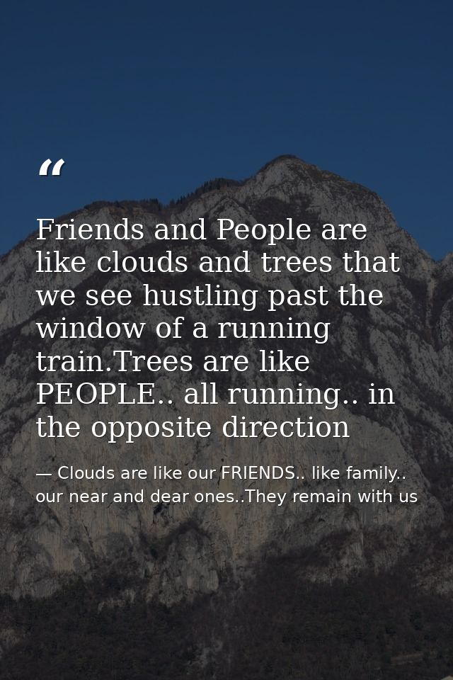 Friends and People are like clouds and trees that we see hustling past the window of a running train.Trees are like PEOP — Clouds are like our FRIENDS.. like family.. our near and dear ones..They remain with us
