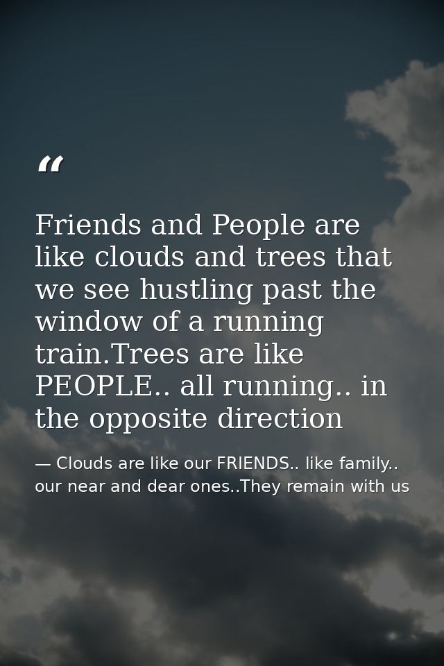 Friends and People are like clouds and trees that we see hustling past the window of a running train.Trees are like PEOP — Clouds are like our FRIENDS.. like family.. our near and dear ones..They remain with us
